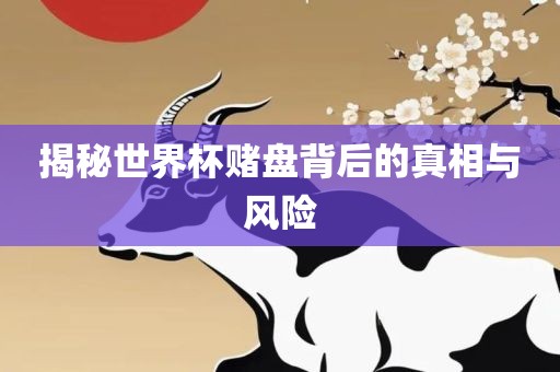 揭秘世界杯赌盘背后的真相与风险