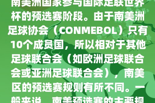 世界杯南美预选赛通常指的是南美洲国家参与国际足联世界杯的预选赛阶段。由于南美洲足球协会（CONMEBOL）只有10个成员国，所以相对于其他足球联合会（如欧洲足球联合会或亚洲足球联合会），南美区的预选赛规则有所不同。一般来说，南美预选赛的主要规则如下