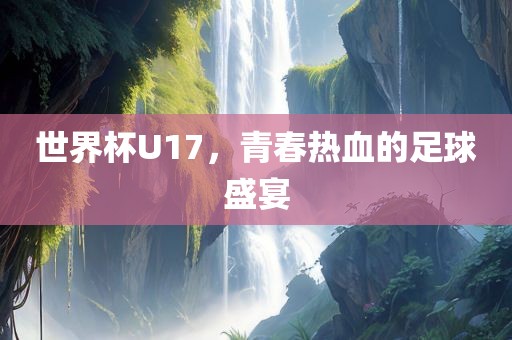 世界杯U17,青春热血的足球盛宴