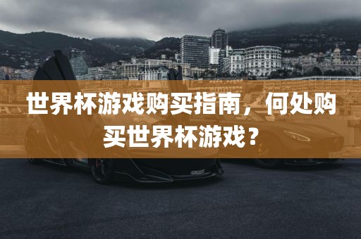 世界杯游戏购买指南，何处购买世界杯游戏？