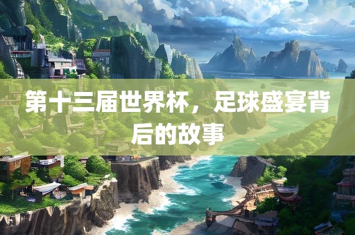 第十三届世界杯，足球盛宴背后的故事