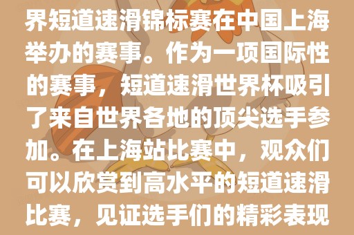 短道速滑世界杯上海站是指世界短道速滑锦标赛在中国上海举办的赛事。作为一项国际性的赛事,短道速滑世界杯吸引了来自世界各地的顶尖选手参加。在上海站比赛中,观众们可以欣赏到高水平的短道速滑比赛,见证选手们的精彩表现和激烈竞争。