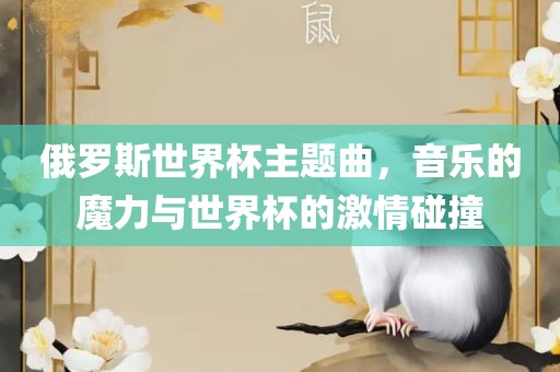 俄罗斯世界杯主题曲,音乐的魔力与世界杯的激情碰撞