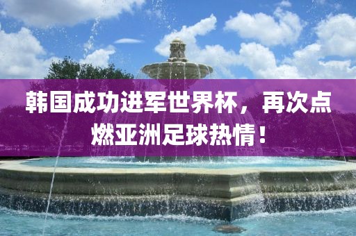 韩国成功进军世界杯，再次点燃亚洲足球热情！