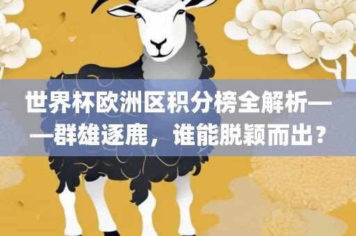 世界杯欧洲区积分榜全解析——群雄逐鹿，谁能脱颖而出？