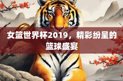 女篮世界杯2019，精彩纷呈的篮球盛宴广州熙林手袋有限公司