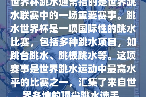 世界杯跳水通常指的是世界跳水联赛中的一场重要赛事。跳水世界杯是一项国际性的跳水比赛，包括多种跳水项目，如跳台跳水、跳板跳水等。这项赛事是世界跳水运动中最高水平的比赛之一，汇集了来自世界各地的顶尖跳水选手。
