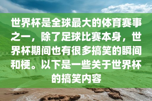 世界杯是全球最大的体育赛事之一,除了足球比赛本身,世界杯期间也有很多搞笑的瞬间和梗。以下是一些关于世界杯的搞笑内容