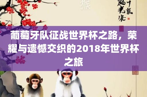 葡萄牙队征战世界杯之路,荣耀与遗憾交织的2018年世界杯之旅