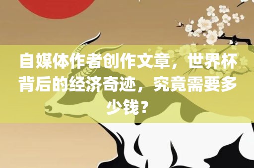 自媒体作者创作文章，世界杯背后的经济奇迹，究竟需要多少钱？