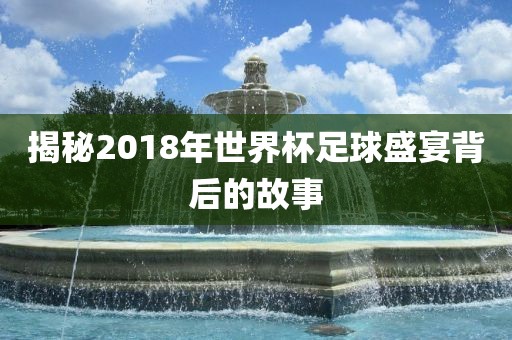 揭秘2018年世界杯足球盛宴广州熙林手袋有限公司背后的故事