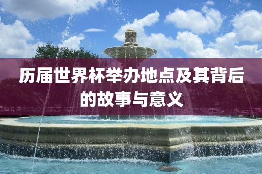 历届世界杯举办地点及其背后的故事与意义