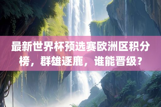 最新世界杯预选赛欧洲区积分榜，群雄逐鹿，谁能晋级？