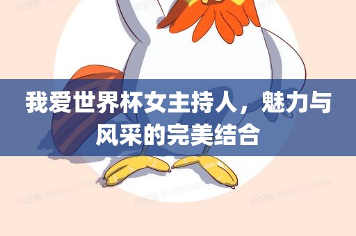 我爱世界杯女主持人，魅力与风采的完美结合