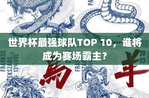 世界杯最强球队TOP 10，谁将成为赛场霸主？