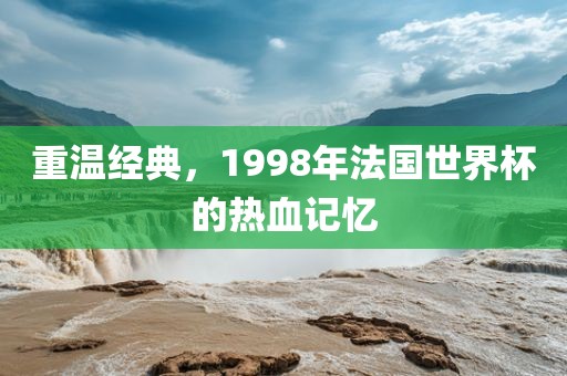 重温经典，1998年法国世界杯的热血记忆
