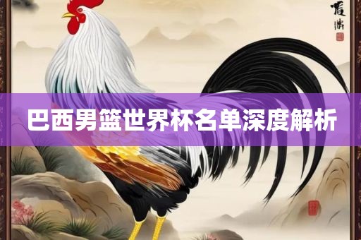 巴西男篮世界杯名单深度解析