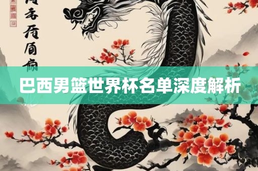 巴西男篮世界杯名单深度解析