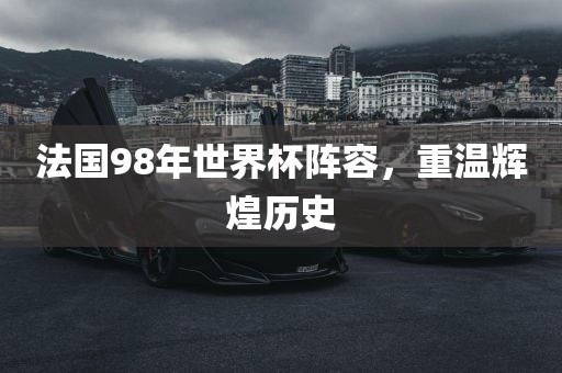 法国98年世界杯阵容，重温辉煌历史广州熙林手袋有限公司