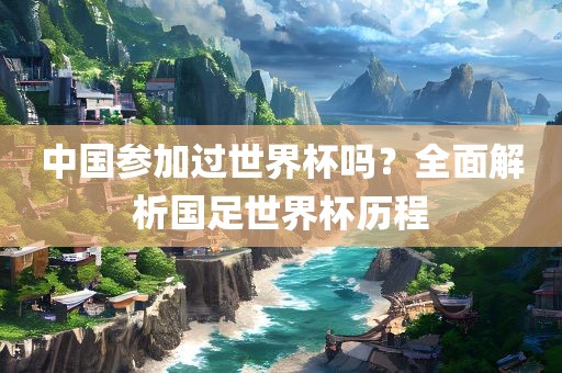 中国参加过世界杯吗?全面解析国足世界杯历程