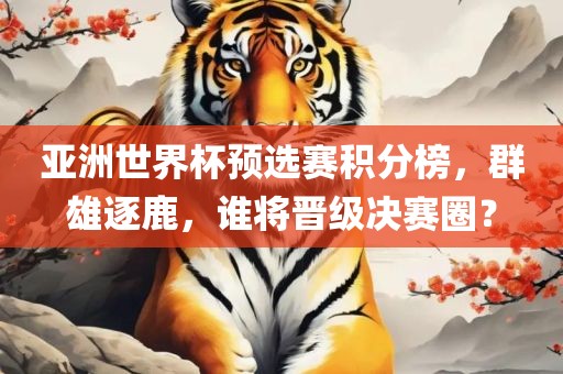 亚洲世界杯预选赛积分榜,群雄逐鹿,谁将晋级决赛圈?广州熙林手袋有限公司