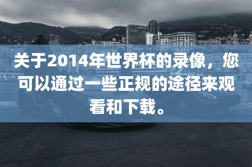 关于2014年世界杯的录像，您可以通过一些正规的途径来观看和下载。