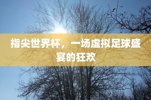 指尖世界杯,一场虚拟足球盛宴的狂欢