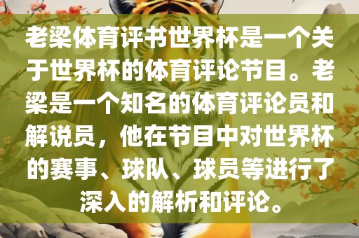 老梁体育评书世界杯是一个关于世界杯的体育评论节目。老梁是一个知名的体育评论员和解说员,他在节目中对世界杯的赛事、球队、球员等进行了深入的解析和评论。