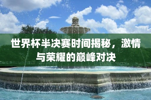 世界杯半决赛时间揭秘，激情与荣耀的巅峰对决