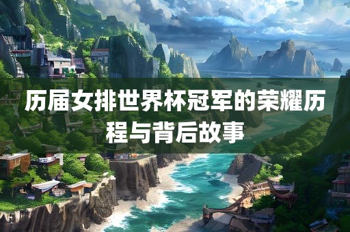 历届女排世界杯冠军的荣耀历程与背后故事