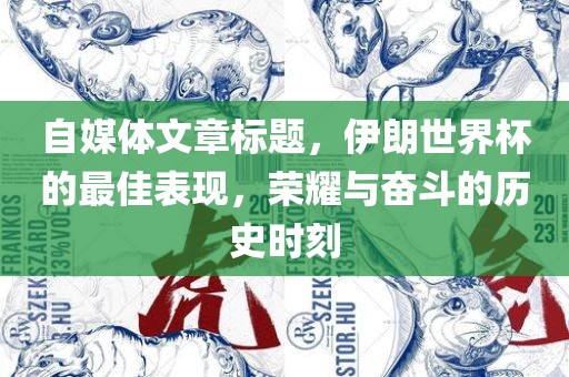 自媒体文章标题,伊朗世界杯的最佳表现,荣耀与奋斗的历史时刻广州熙林手袋有限公司