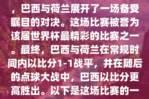 在2014年巴西世界杯半决赛中,巴西与荷兰展开了一场备受瞩目的对决。这场比赛被誉为该届世界杯最精彩的比赛之一。最终,巴西与荷兰在常规时间内以比分1-1战平,并在随后的点球大战中,巴西以比分更高胜出。以下是这场比赛的一些关键事件和细节