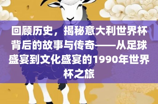 回顾历史，揭秘意大利世界杯背后的故事与传奇——从足球盛宴到文化盛宴的1990年世界杯之旅