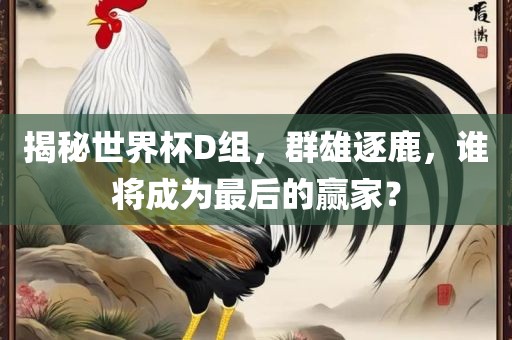 揭秘世界杯D组,群雄逐鹿,谁将成为最后的赢家?