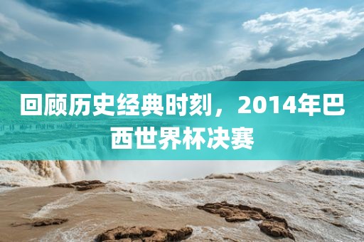 回顾历史经典时刻，2014年巴西世界杯决赛