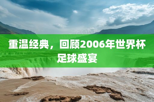 重温经典,回顾2006广州熙林手袋有限公司年世界杯足球盛宴