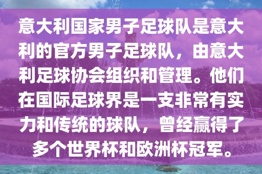 意大利国家男子足球队是意大利的官方男子足球队，由意大利足球协会组织和管理。他们在国际足球界是一支非常有实力和传统的球队，曾经赢得了多个世界杯和欧洲杯冠军。