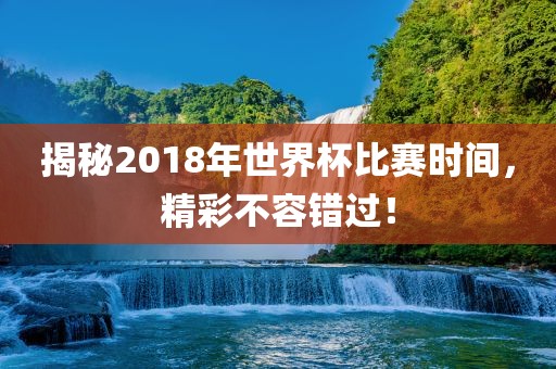 揭秘2018年世界杯比赛时间，精彩不容错过！