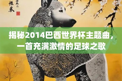 揭秘2014巴西世界杯主题曲，一首充满激情的足球之歌