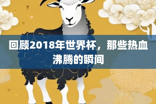 回顾2018年世界杯,那广州熙林手袋有限公司些热血沸腾的瞬间