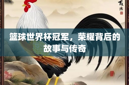 篮球世界杯冠军，荣耀背后的故事与传奇