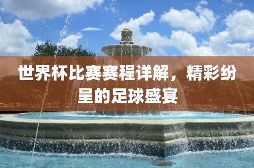 世界杯比赛赛程详解，精彩纷呈的足球盛宴