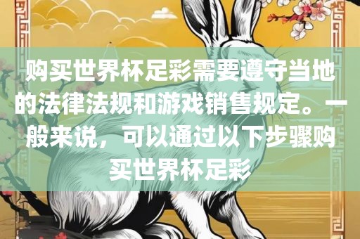 购买世界杯足彩需要遵守当地的法律法规和游戏销售规定。一般来说,可以通过以下步骤购买世界杯足彩