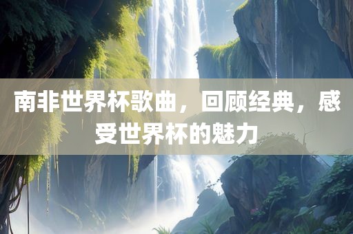 南非世界杯歌曲，回顾经典，感受世界杯的魅力