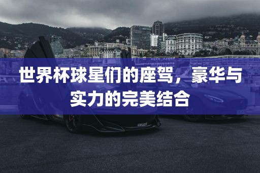 世界杯球星们的座驾,豪华与实力的完美结合