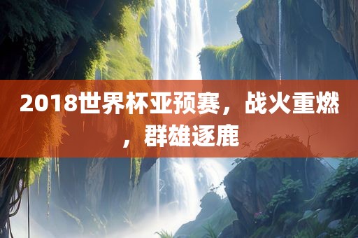 2018世界杯亚预赛,战火重燃,群雄逐鹿广州熙林手袋有限公司