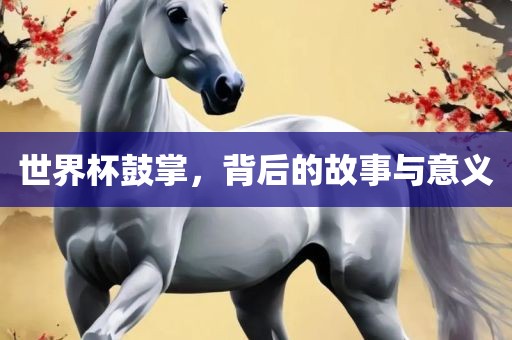 世界杯鼓掌，背后的故事与意义