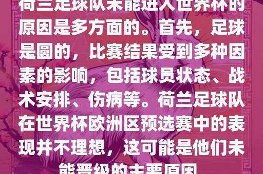 荷兰足球队未能进入世界杯的原因是多方面的。首先，足球是圆的，比赛结果受到多种因素的影响，包括球员状态、战术安排、伤病等。荷兰足球队在世界杯欧洲区预选赛中的表现并不理想，这可能是他们未能晋级的主要原因。