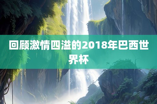 回顾激情四溢的2018年巴西世界杯