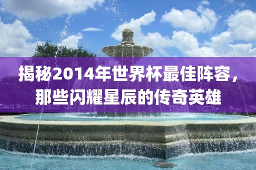 揭秘2014年世界杯最佳阵容，那些闪耀星辰的传奇英雄